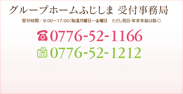 グループホームふじしま 受付事務局 受付時間／9:00～17:00（年中無休 但し年末年始を除く） TEL:0776-52-0808 FAX:0776-52-1314