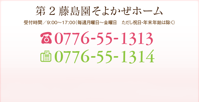 第2藤島園そよかぜホーム 受付事務局 受付時間／9:00～18:00（年中無休） TEL:0776-55-1313 FAX:0776-55-1314